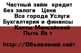 Частный займ, кредит без залога › Цена ­ 1 500 000 - Все города Услуги » Бухгалтерия и финансы   . Ханты-Мансийский,Пыть-Ях г.